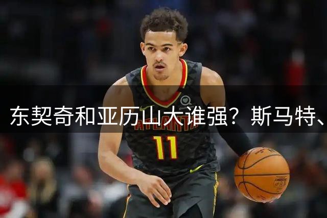 东契奇和亚历山大谁强？斯马特、帕克的看法是一致的