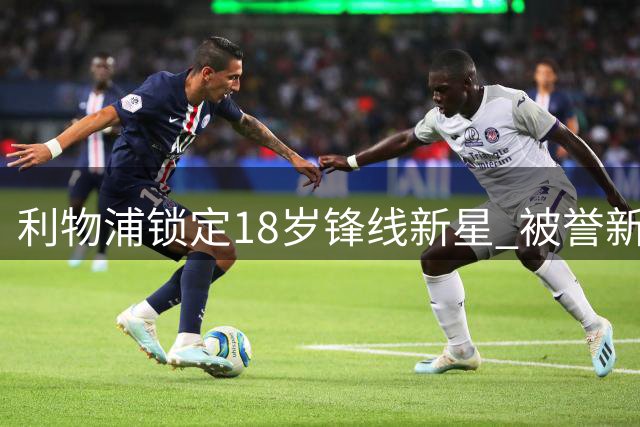 利物浦锁定18岁锋线新星 被誉"新埃基蒂克"即将来投
