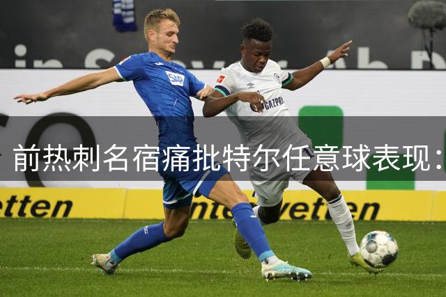 前热刺名宿痛批特尔任意球表现：简直不堪入目