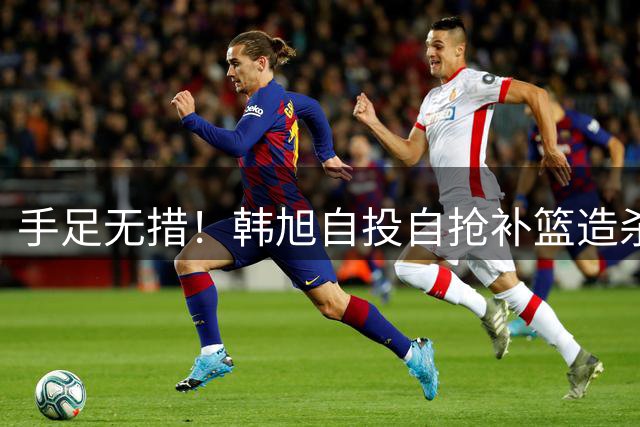手足无措！韩旭自投自抢补篮造杀伤 意大利主帅很是生气暴躁咆哮