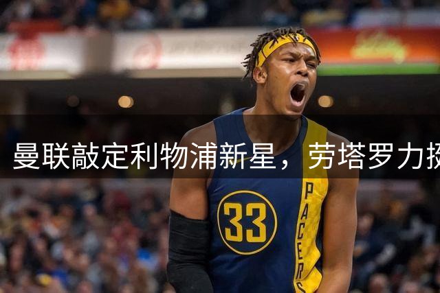 曼联敲定利物浦新星，劳塔罗力挺阿尔瓦雷斯！