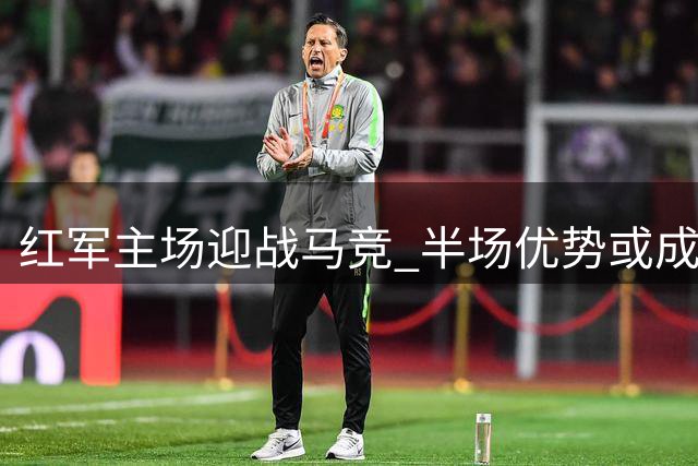 红军主场迎战马竞 半场优势或成制胜关键